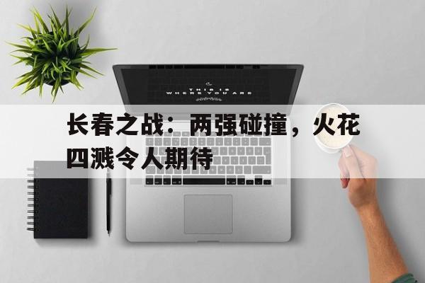-关于长春之战：两强碰撞，火花四溅令人期待的信息